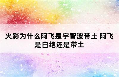 火影为什么阿飞是宇智波带土 阿飞是白绝还是带土